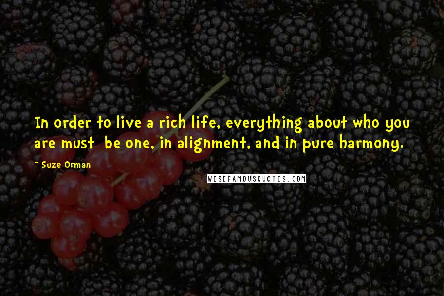 Suze Orman quotes: In order to live a rich life, everything about who you are must be one, in alignment, and in pure harmony.
