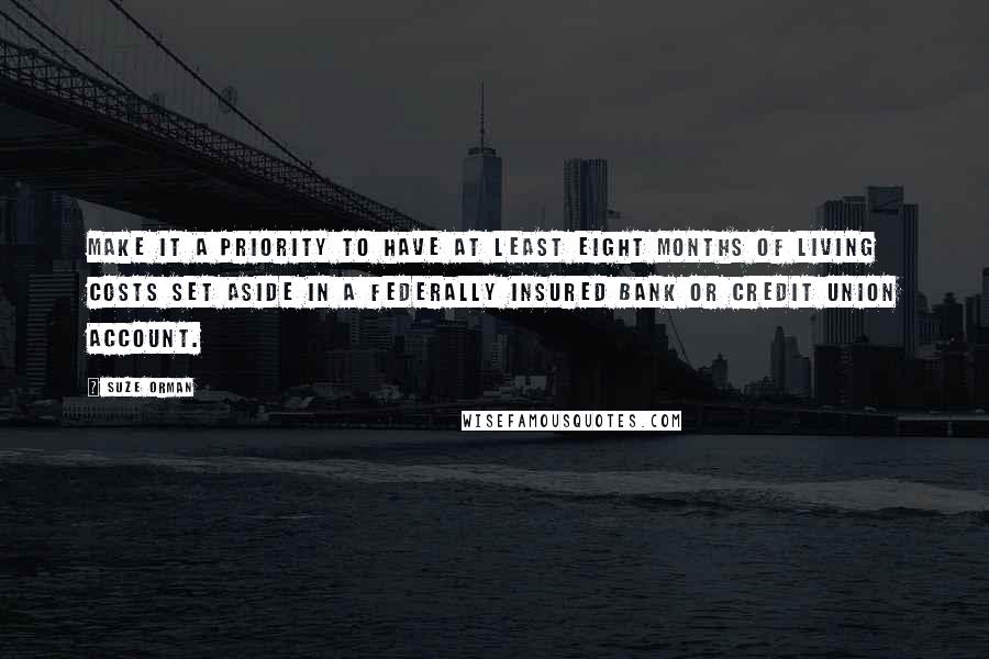 Suze Orman quotes: Make it a priority to have at least eight months of living costs set aside in a federally insured bank or credit union account. Suze Orman quotes: Make it a priority to have at least eight months of living costs set aside in a federally insured bank or credit union account.