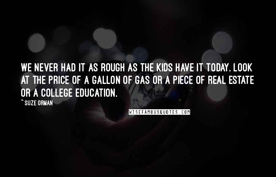 Suze Orman quotes: We never had it as rough as the kids have it today. Look at the price of a gallon of gas or a piece of real estate or a college