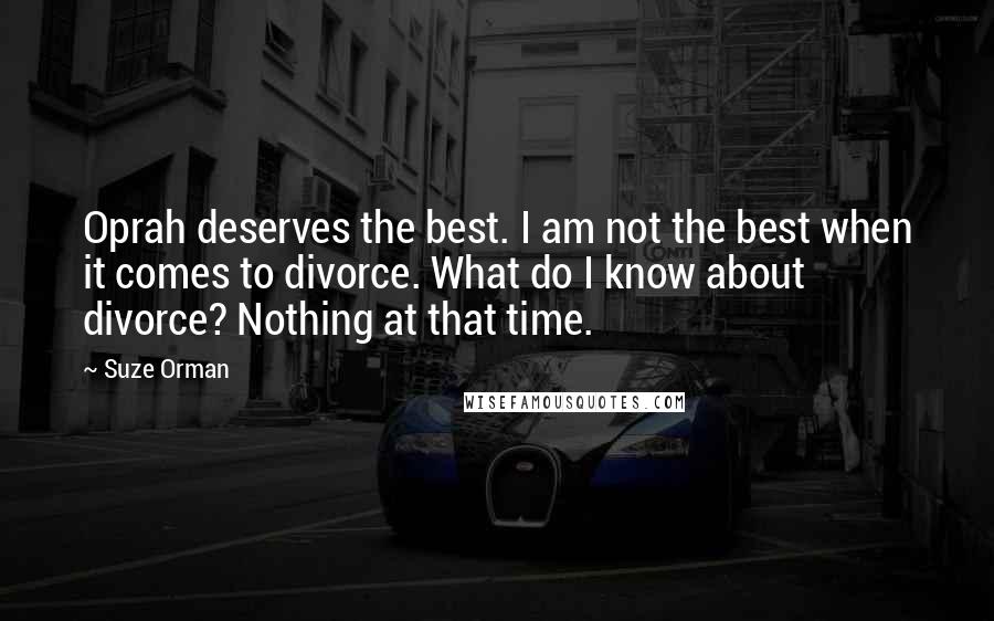 Suze Orman quotes: Oprah deserves the best. I am not the best when it comes to divorce. What do I know about divorce? Nothing at that time.