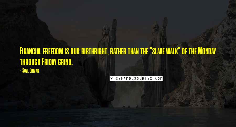 Suze Orman quotes: Financial freedom is our birthright, rather than the "slave walk" of the Monday through Friday grind. Suze Orman quotes: Financial freedom is our birthright, rather than the "slave walk" of the Monday through Friday grind.