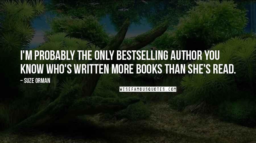 Suze Orman quotes: I'm probably the only bestselling author you know who's written more books than she's read.