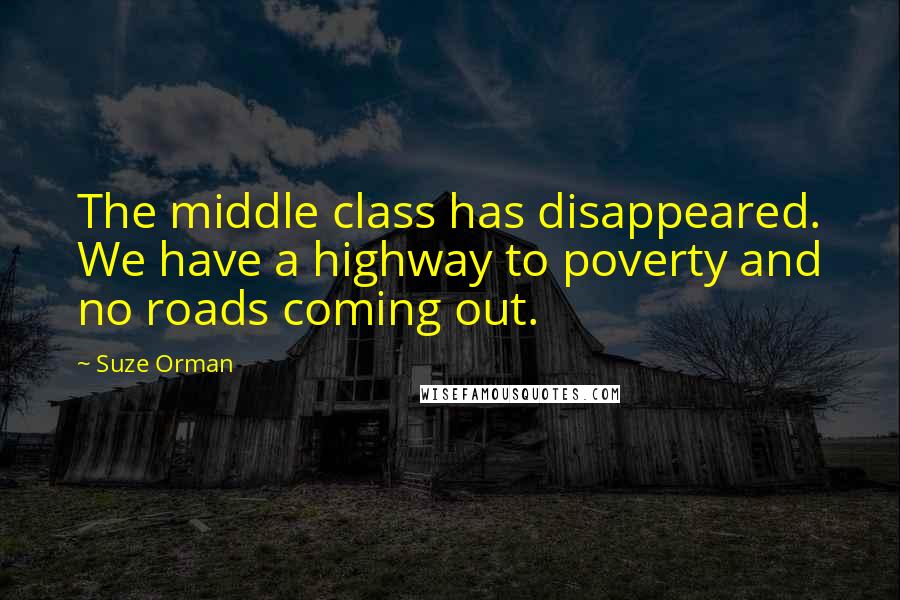 Suze Orman quotes: The middle class has disappeared. We have a highway to poverty and no roads coming out.