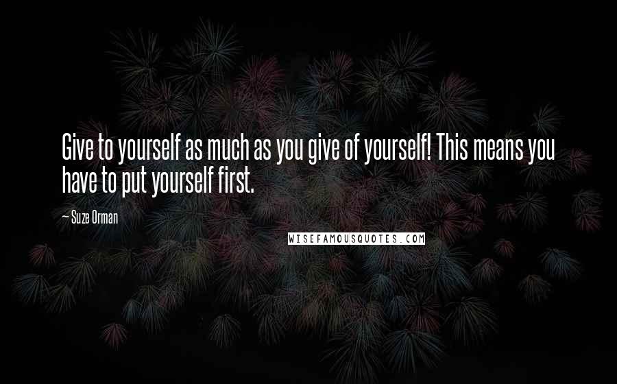 Suze Orman quotes: Give to yourself as much as you give of yourself! This means you have to put yourself first.
