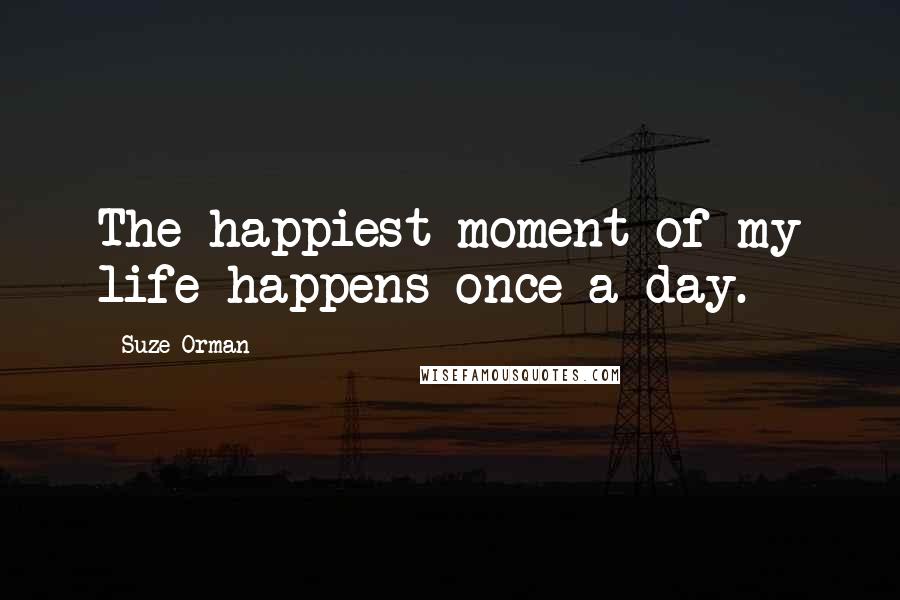 Suze Orman quotes: The happiest moment of my life happens once a day.