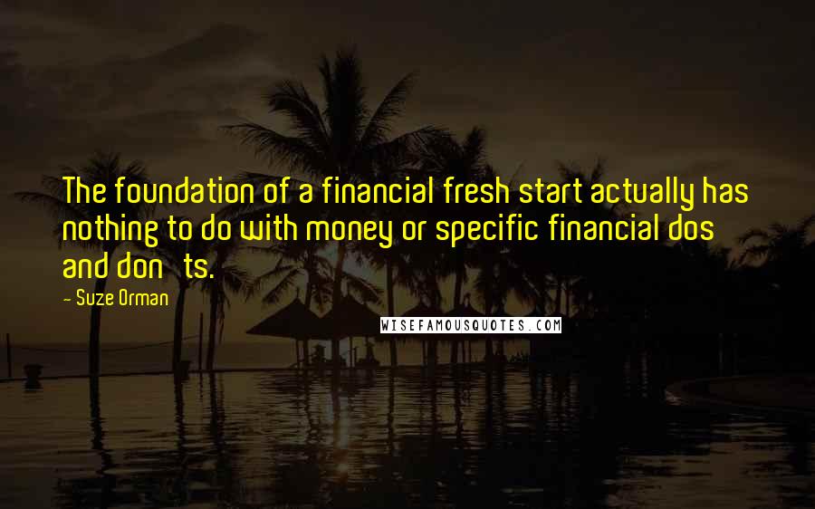 Suze Orman quotes: The foundation of a financial fresh start actually has nothing to do with money or specific financial dos and don'ts. Suze Orman quotes: The foundation of a financial fresh start actually has nothing to do with money or specific financial dos and don'ts.