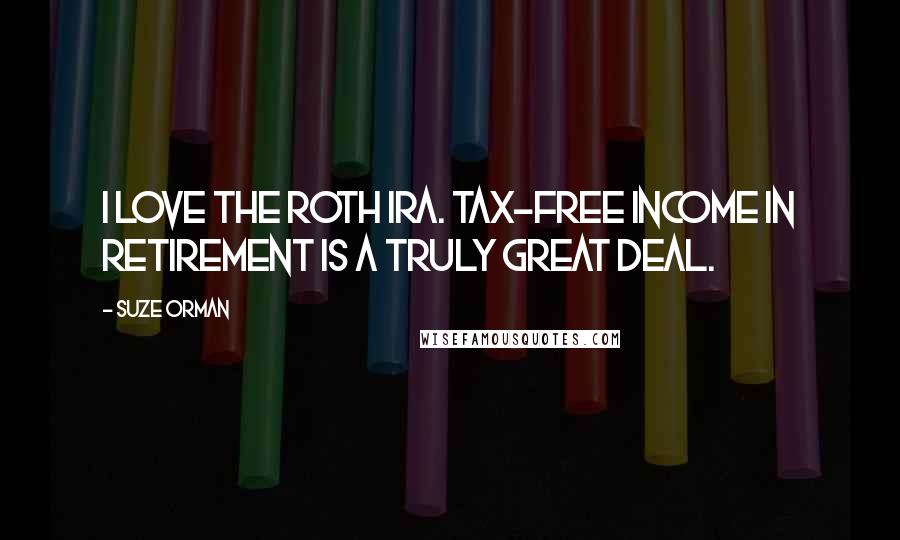 Suze Orman quotes: I love the Roth IRA. Tax-free income in retirement is a truly great deal.