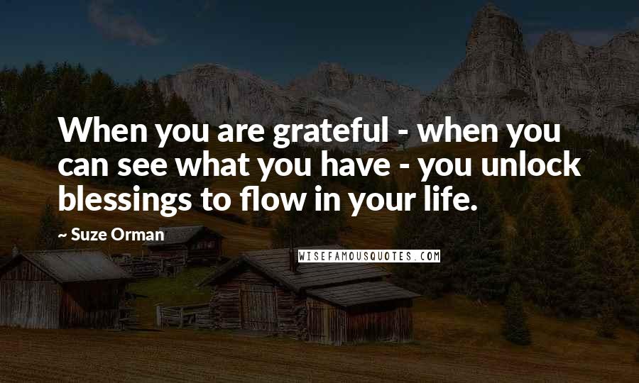 Suze Orman quotes: When you are grateful - when you can see what you have - you unlock blessings to flow in your life.