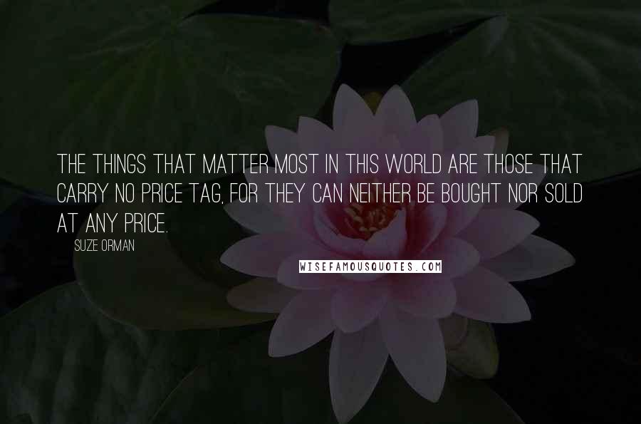 Suze Orman quotes: The things that matter most in this world are those that carry no price tag, for they can neither be bought nor sold at any price.