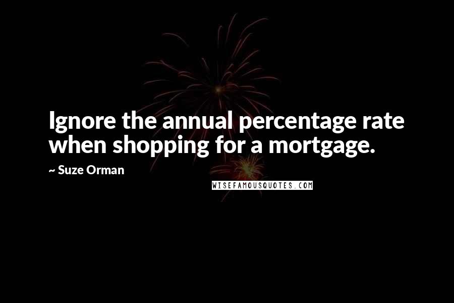 Suze Orman quotes: Ignore the annual percentage rate when shopping for a mortgage.