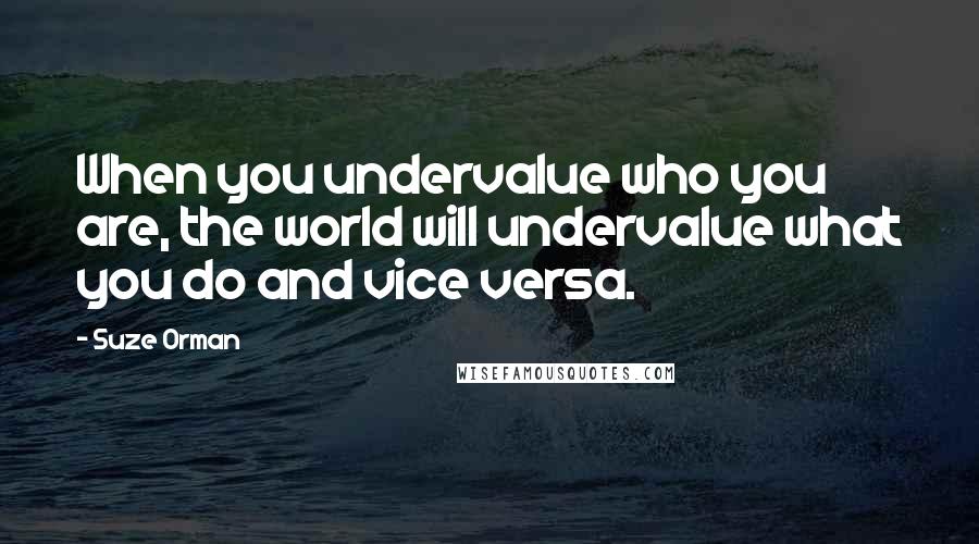 Suze Orman quotes: When you undervalue who you are, the world will undervalue what you do and vice versa.