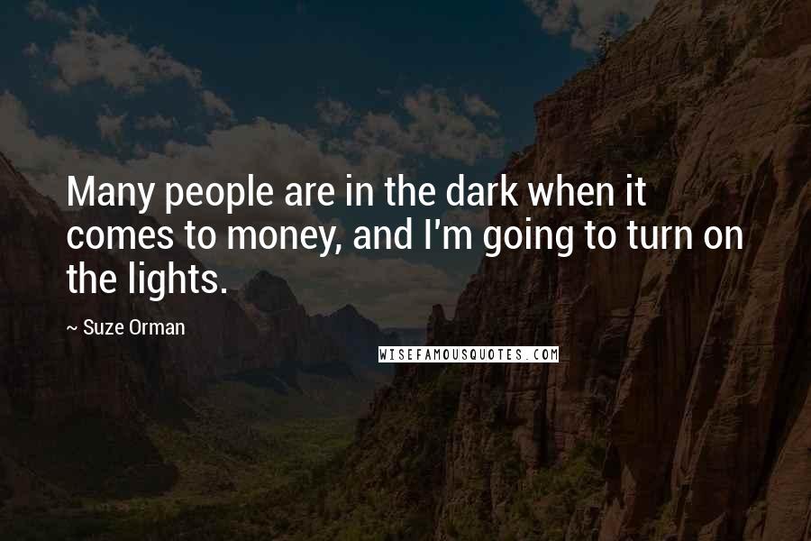 Suze Orman quotes: Many people are in the dark when it comes to money, and I'm going to turn on the lights.