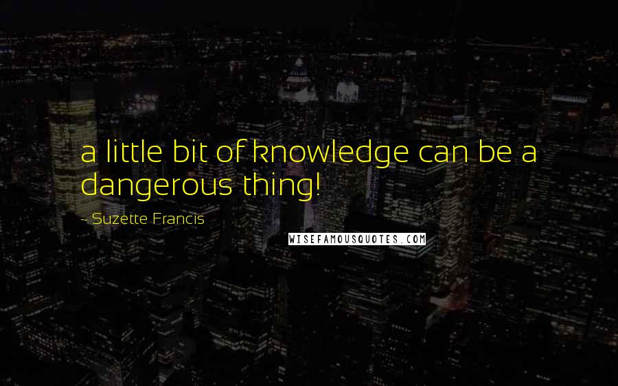 Suzette Francis quotes: a little bit of knowledge can be a dangerous thing!