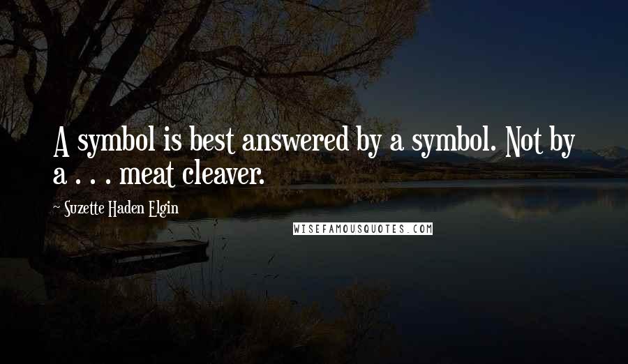 Suzette Haden Elgin quotes: A symbol is best answered by a symbol. Not by a . . . meat cleaver.