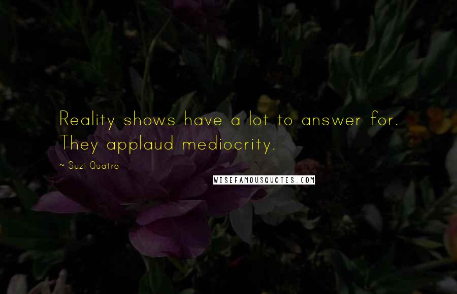 Suzi Quatro quotes: Reality shows have a lot to answer for. They applaud mediocrity.