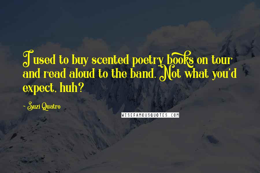 Suzi Quatro quotes: I used to buy scented poetry books on tour and read aloud to the band. Not what you'd expect, huh?