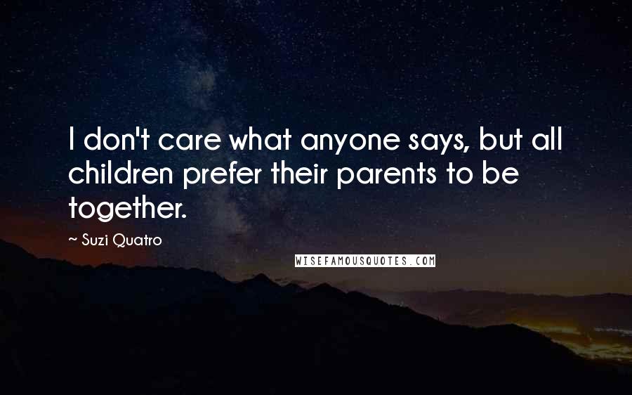 Suzi Quatro quotes: I don't care what anyone says, but all children prefer their parents to be together.