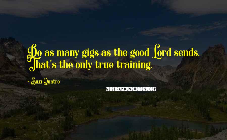Suzi Quatro quotes: Do as many gigs as the good Lord sends. That's the only true training.
