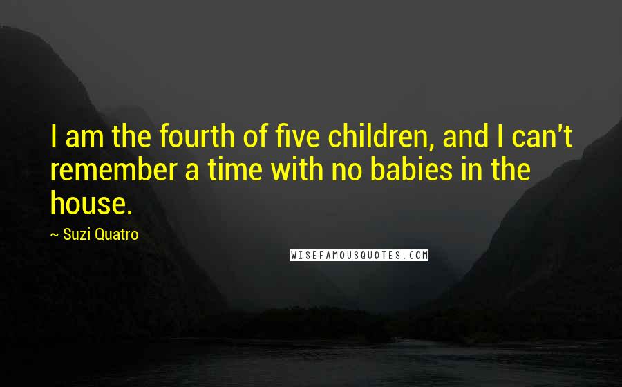Suzi Quatro quotes: I am the fourth of five children, and I can't remember a time with no babies in the house.