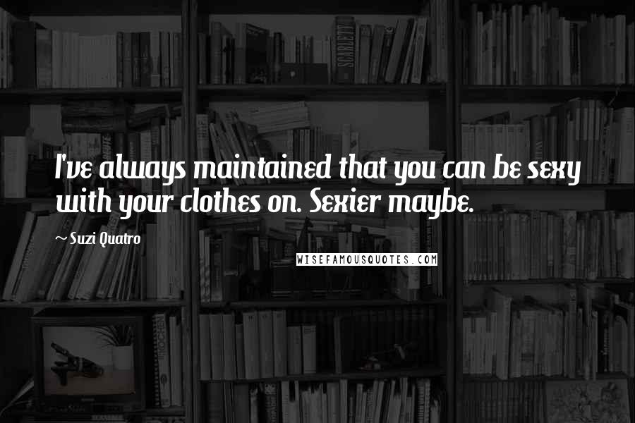 Suzi Quatro quotes: I've always maintained that you can be sexy with your clothes on. Sexier maybe.