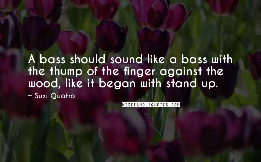 Suzi Quatro quotes: A bass should sound like a bass with the thump of the finger against the wood, like it began with stand up. Suzi Quatro quotes: A bass should sound like a bass with the thump of the finger against the wood, like it began with stand up.