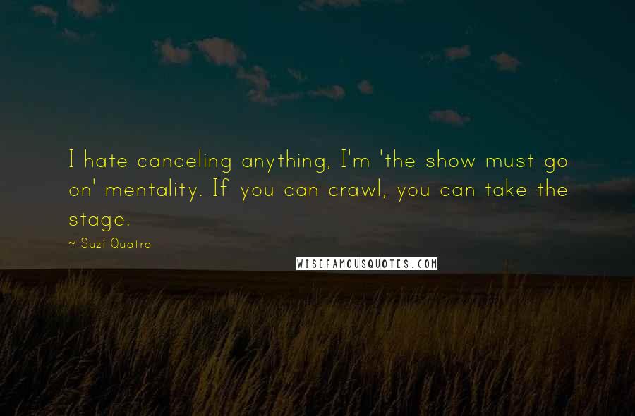 Suzi Quatro quotes: I hate canceling anything, I'm 'the show must go on' mentality. If you can crawl, you can take the stage.