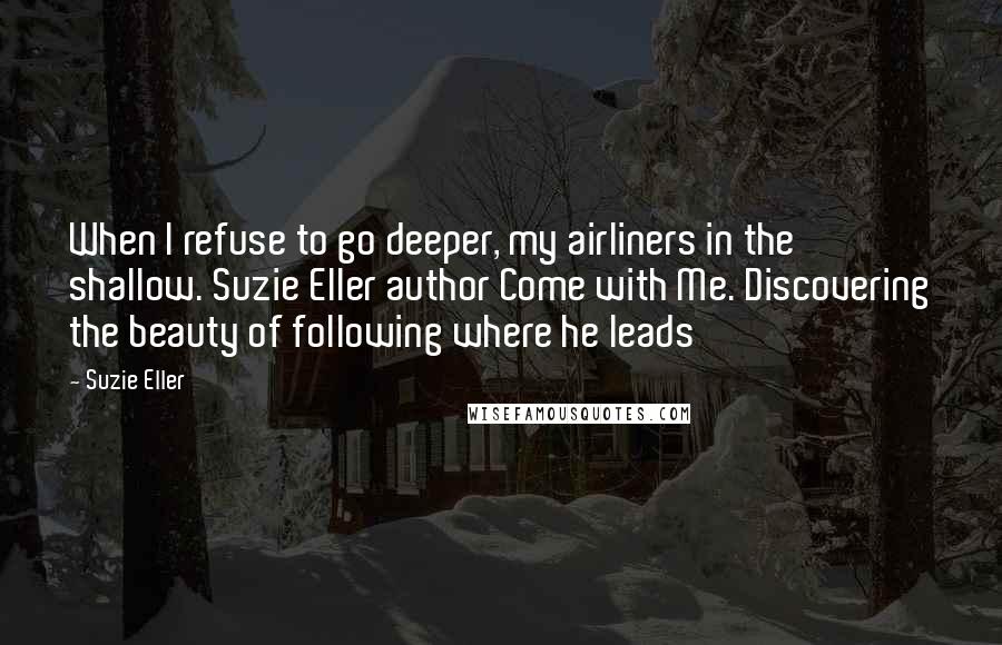 Suzie Eller quotes: When I refuse to go deeper, my airliners in the shallow. Suzie Eller author Come with Me. Discovering the beauty of following where he leads