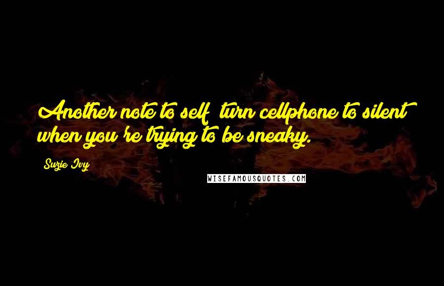 Suzie Ivy quotes: Another note to self; turn cellphone to silent when you're trying to be sneaky.