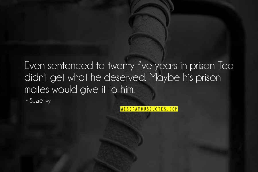 Suzie Q Quotes By Suzie Ivy: Even sentenced to twenty-five years in prison Ted