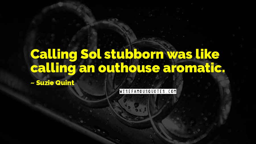 Suzie Quint quotes: Calling Sol stubborn was like calling an outhouse aromatic.