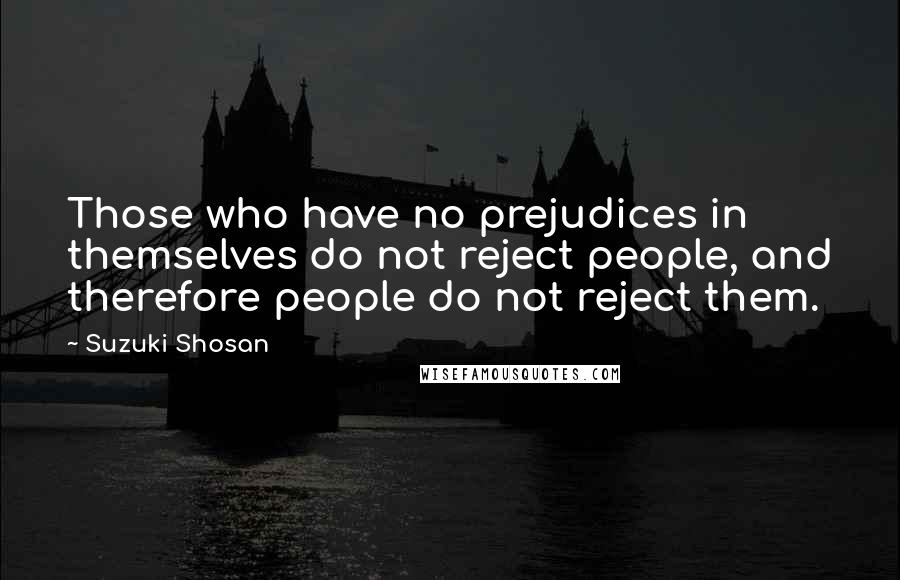 Suzuki Shosan quotes: Those who have no prejudices in themselves do not reject people, and therefore people do not reject them.