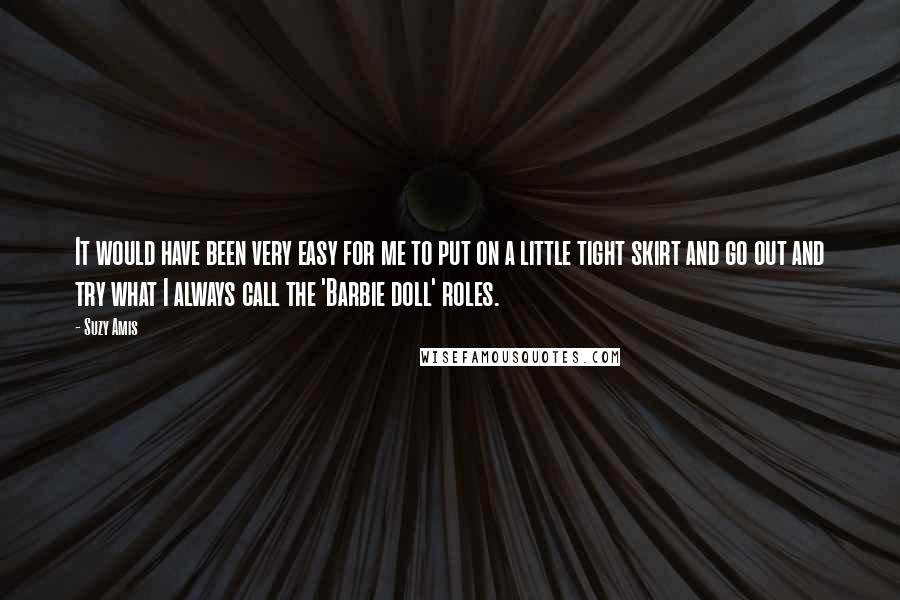 Suzy Amis quotes: It would have been very easy for me to put on a little tight skirt and go out and try what I always call the 'Barbie doll' roles. Suzy Amis quotes: It would have been very easy for me to put on a little tight skirt and go out and try what I always call the 'Barbie doll' roles.