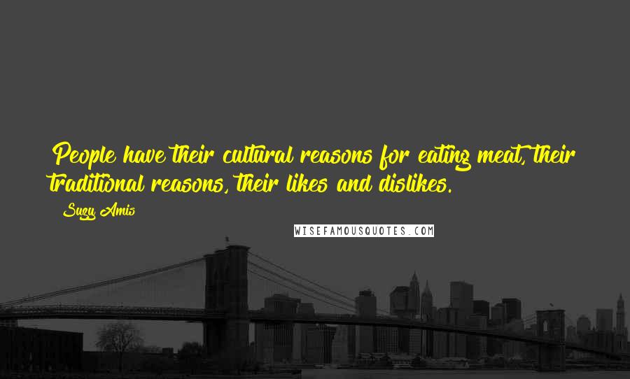 Suzy Amis quotes: People have their cultural reasons for eating meat, their traditional reasons, their likes and dislikes.