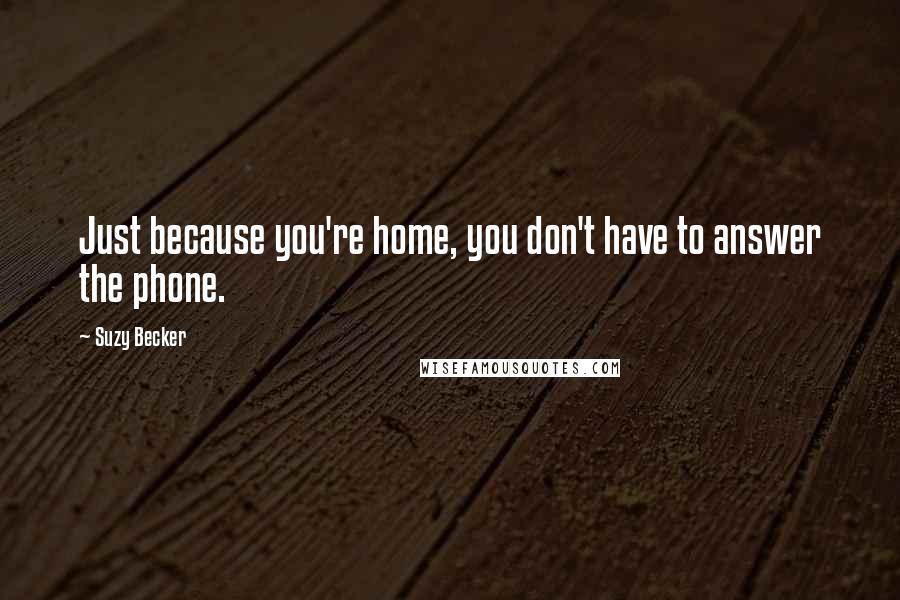 Suzy Becker quotes: Just because you're home, you don't have to answer the phone.