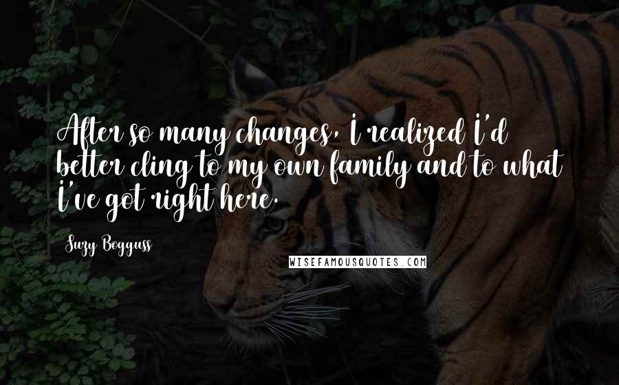 Suzy Bogguss quotes: After so many changes, I realized I'd better cling to my own family and to what I've got right here.