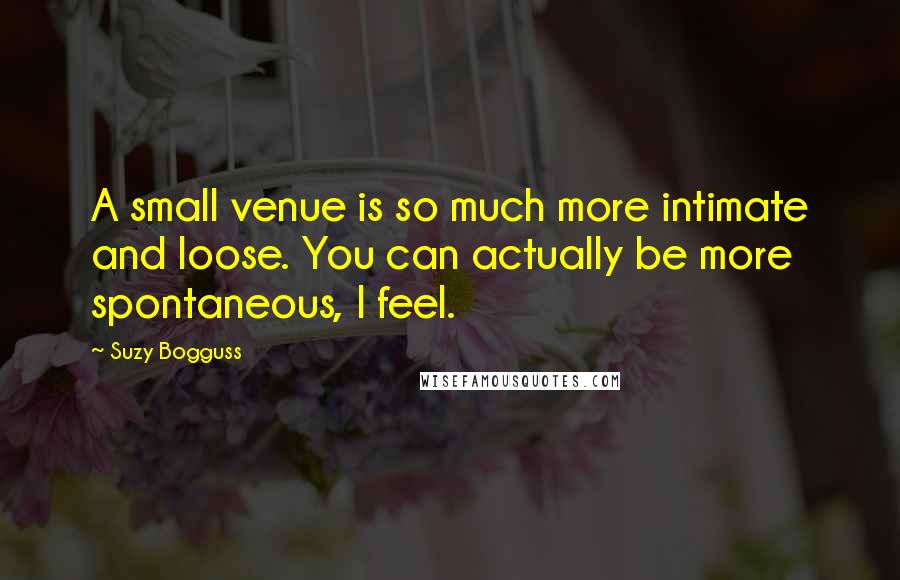 Suzy Bogguss quotes: A small venue is so much more intimate and loose. You can actually be more spontaneous, I feel.