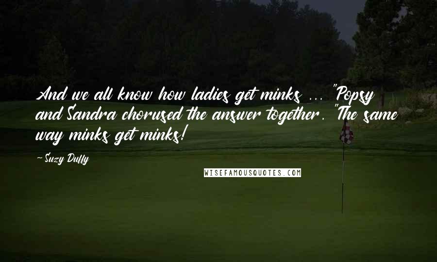 Suzy Duffy quotes: And we all know how ladies get minks ... "Popsy and Sandra chorused the answer together. "The same way minks get minks!