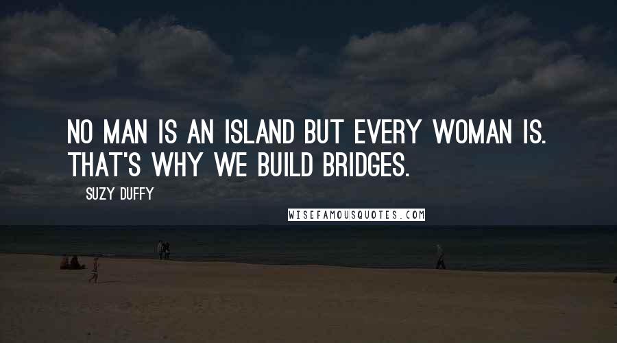 Suzy Duffy quotes: No man is an island but every woman is. That's why we build bridges.