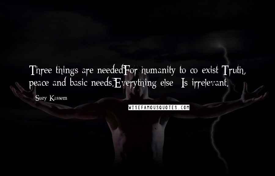 Suzy Kassem quotes: Three things are neededFor humanity to co-exist:Truth, peace and basic needs.Everything else -Is irrelevant.