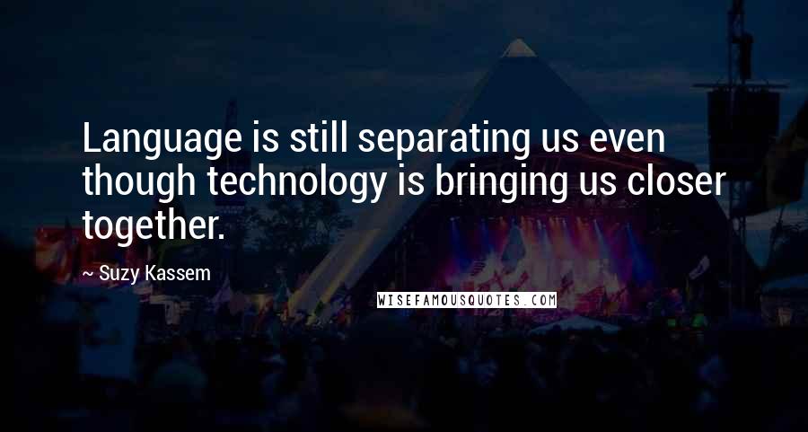 Suzy Kassem quotes: Language is still separating us even though technology is bringing us closer together.