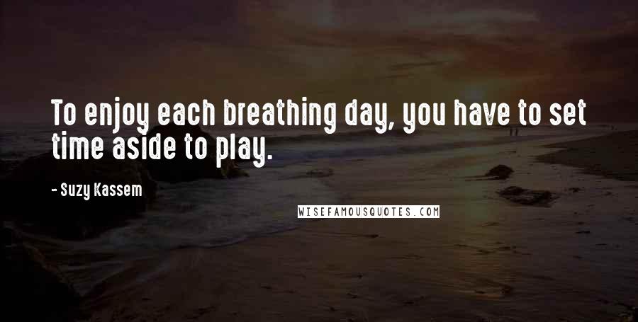 Suzy Kassem quotes: To enjoy each breathing day, you have to set time aside to play.
