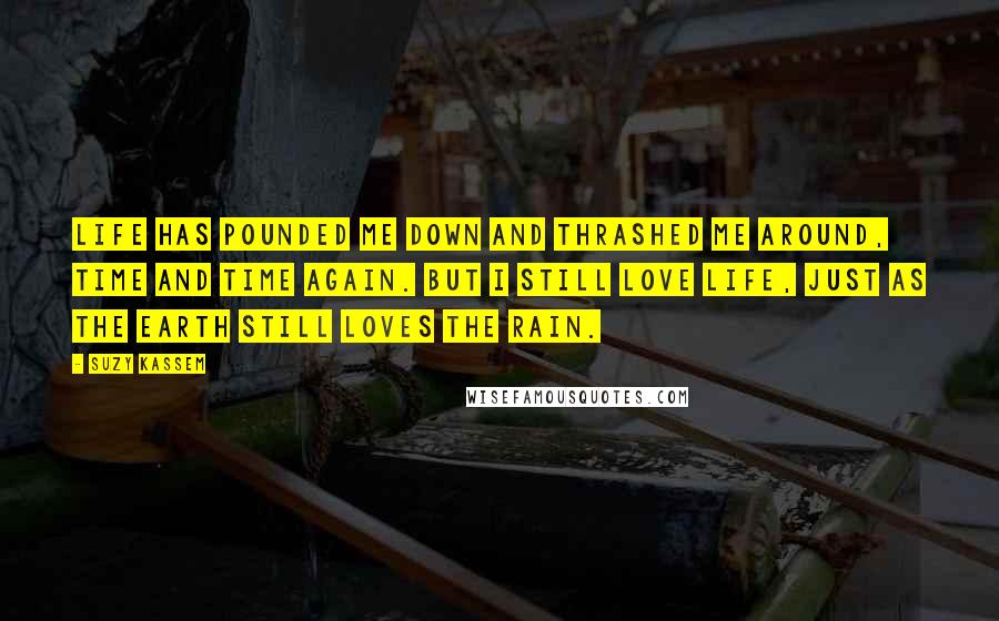 Suzy Kassem quotes: Life has pounded me down and thrashed me around, time and time again. But I still love life, just as the earth still loves the rain.