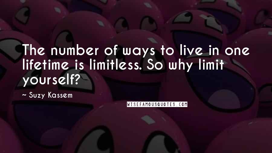 Suzy Kassem quotes: The number of ways to live in one lifetime is limitless. So why limit yourself?