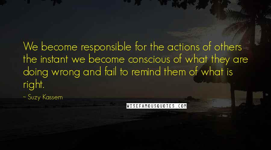 Suzy Kassem quotes: We become responsible for the actions of others the instant we become conscious of what they are doing wrong and fail to remind them of what is right.