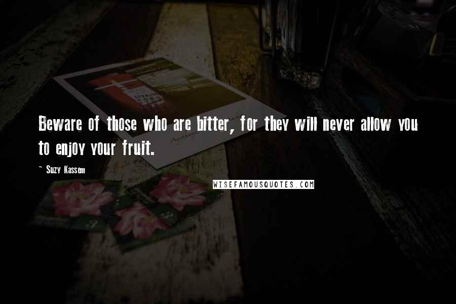 Suzy Kassem quotes: Beware of those who are bitter, for they will never allow you to enjoy your fruit.
