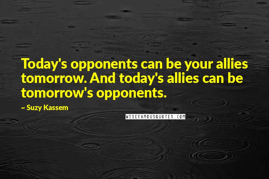 Suzy Kassem quotes: Today's opponents can be your allies tomorrow. And today's allies can be tomorrow's opponents.