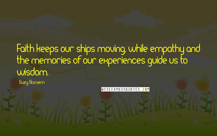 Suzy Kassem quotes: Faith keeps our ships moving, while empathy and the memories of our experiences guide us to wisdom.