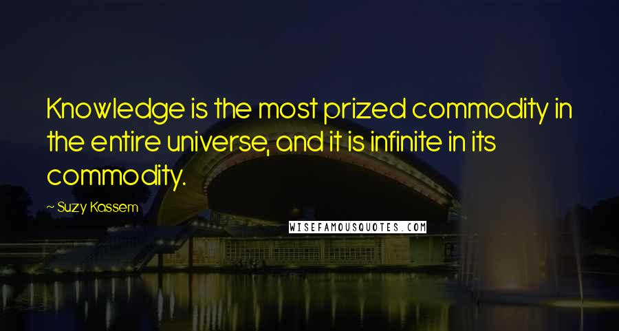 Suzy Kassem quotes: Knowledge is the most prized commodity in the entire universe, and it is infinite in its commodity.
