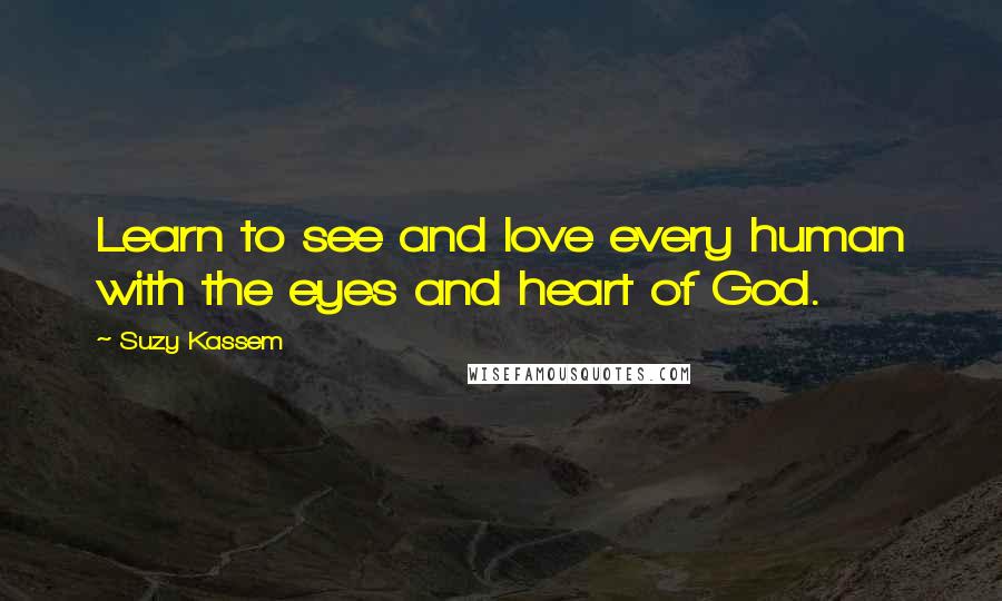 Suzy Kassem quotes: Learn to see and love every human with the eyes and heart of God.