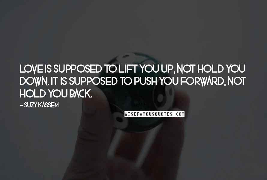 Suzy Kassem quotes: Love is supposed to lift you up, not hold you down. It is supposed to push you forward, not hold you back.